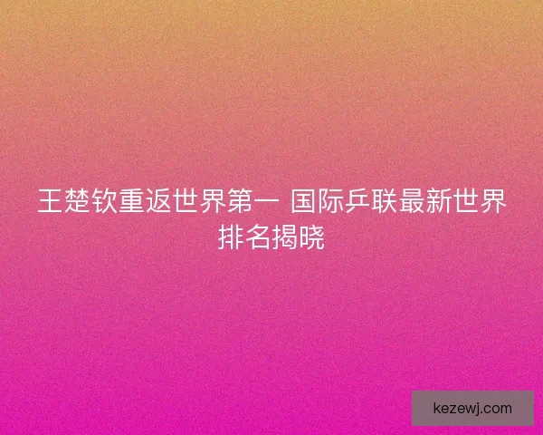 王楚钦重返世界第一 国际乒联最新世界排名揭晓