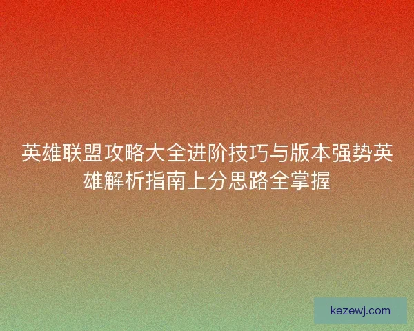 英雄联盟攻略大全进阶技巧与版本强势英雄解析指南上分思路全掌握