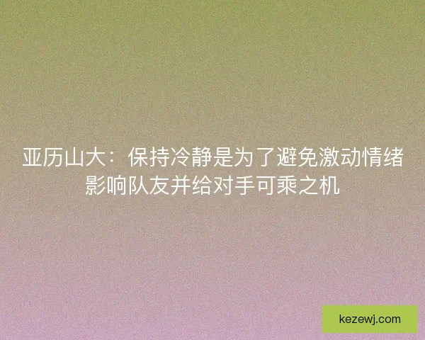 亚历山大：保持冷静是为了避免激动情绪影响队友并给对手可乘之机