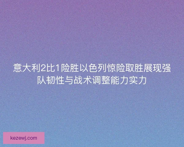 意大利2比1险胜以色列惊险取胜展现强队韧性与战术调整能力实力